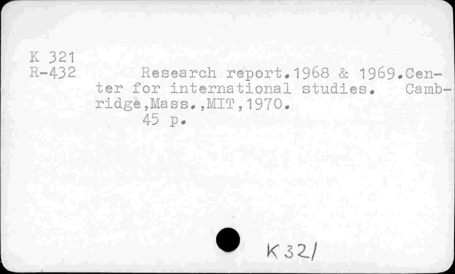 ﻿К 321
R-432
Research report.1968 & 1969.Center for international studies. Cambridge ,Mass.,MIT,1970.
45 p.
K3Z/